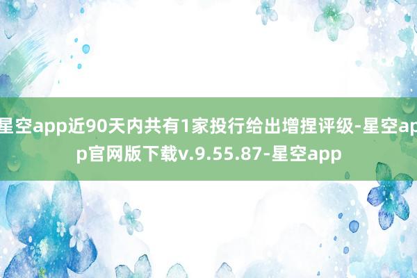 星空app近90天内共有1家投行给出增捏评级-星空app官网版下载v.9.55.87-星空app