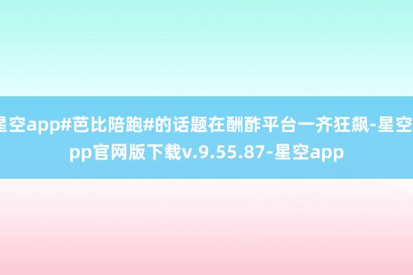 星空app#芭比陪跑#的话题在酬酢平台一齐狂飙-星空app官网版下载v.9.55.87-星空app