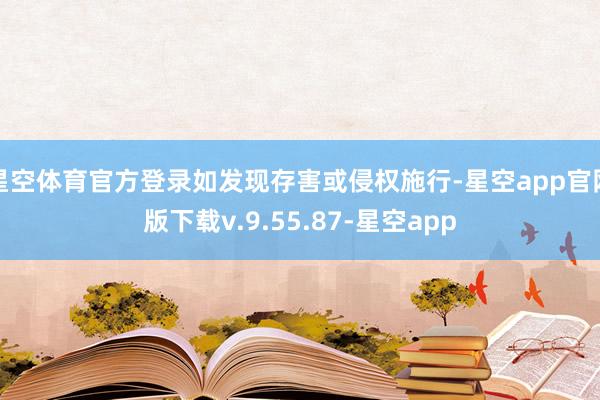 星空体育官方登录如发现存害或侵权施行-星空app官网版下载v.9.55.87-星空app