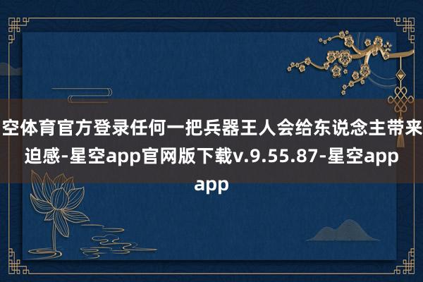 星空体育官方登录任何一把兵器王人会给东说念主带来压迫感-星空app官网版下载v.9.55.87-星空app