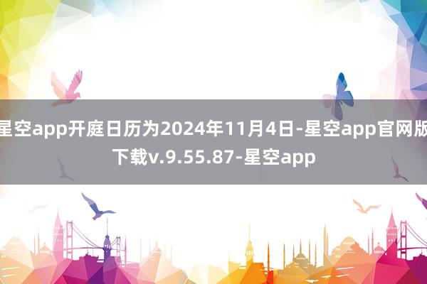 星空app开庭日历为2024年11月4日-星空app官网版下载v.9.55.87-星空app