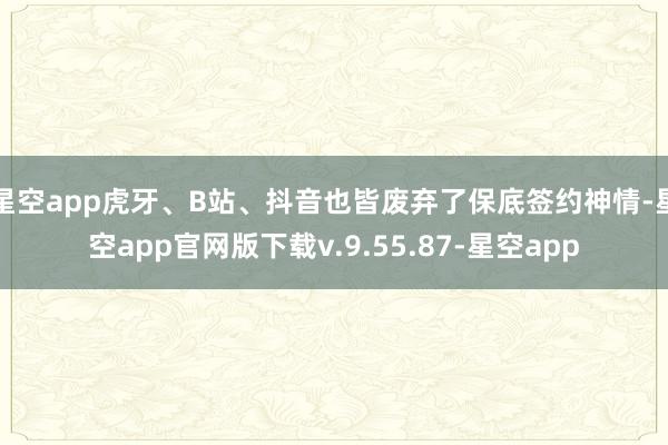 星空app虎牙、B站、抖音也皆废弃了保底签约神情-星空app官网版下载v.9.55.87-星空app