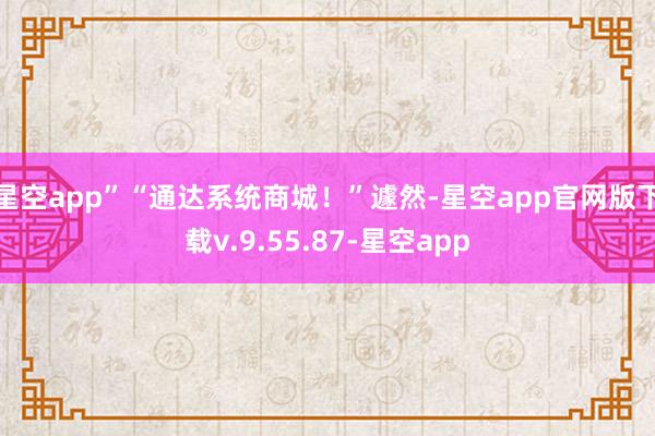 星空app”“通达系统商城！”遽然-星空app官网版下载v.9.55.87-星空app