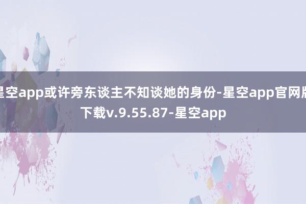 星空app或许旁东谈主不知谈她的身份-星空app官网版下载v.9.55.87-星空app