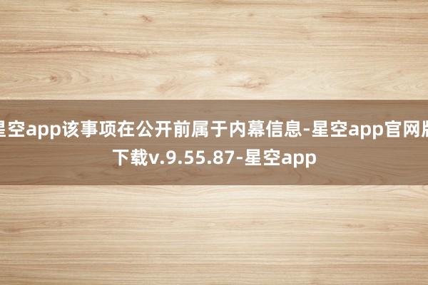 星空app该事项在公开前属于内幕信息-星空app官网版下载v.9.55.87-星空app