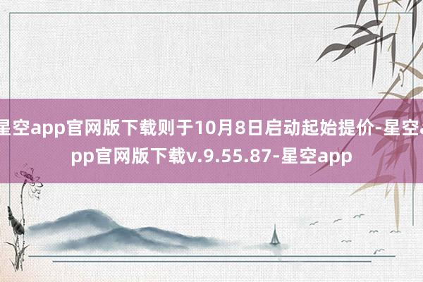 星空app官网版下载则于10月8日启动起始提价-星空app官网版下载v.9.55.87-星空app