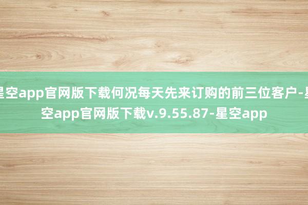 星空app官网版下载何况每天先来订购的前三位客户-星空app官网版下载v.9.55.87-星空app