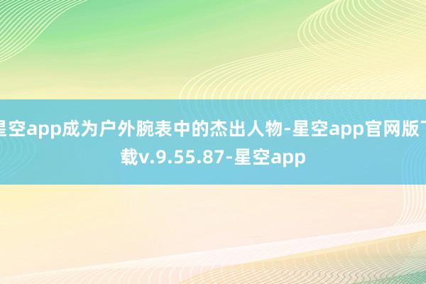 星空app成为户外腕表中的杰出人物-星空app官网版下载v.9.55.87-星空app