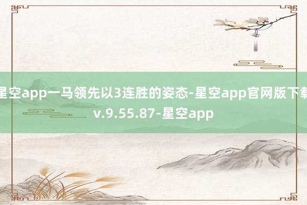 星空app一马领先以3连胜的姿态-星空app官网版下载v.9.55.87-星空app