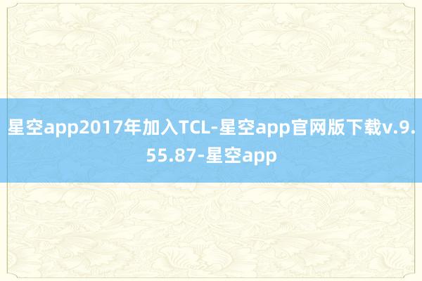 星空app2017年加入TCL-星空app官网版下载v.9.55.87-星空app