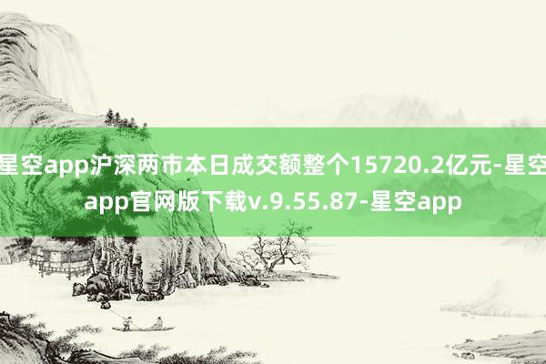 星空app沪深两市本日成交额整个15720.2亿元-星空app官网版下载v.9.55.87-星空app