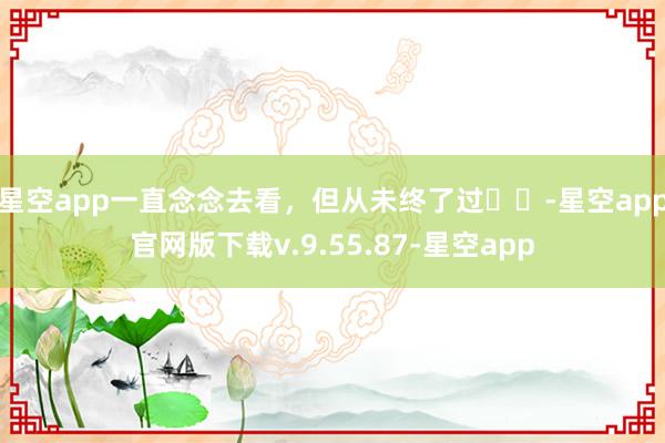 星空app一直念念去看，但从未终了过✈️-星空app官网版下载v.9.55.87-星空app