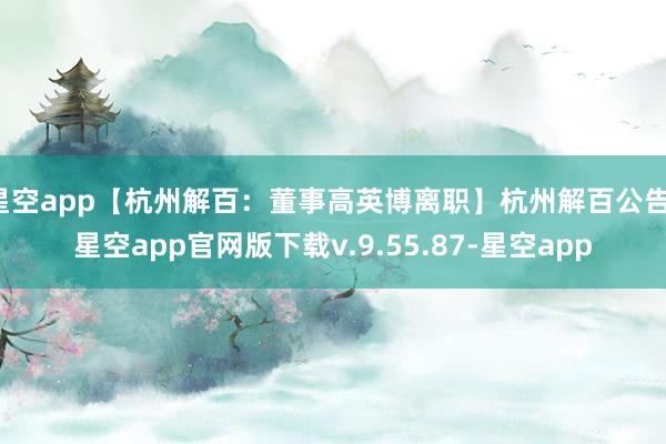 星空app【杭州解百：董事高英博离职】杭州解百公告-星空app官网版下载v.9.55.87-星空app