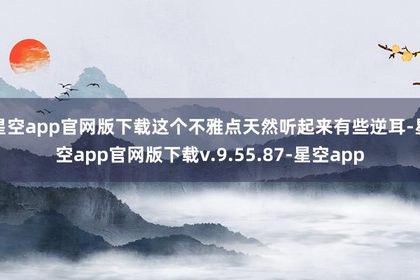 星空app官网版下载这个不雅点天然听起来有些逆耳-星空app官网版下载v.9.55.87-星空app