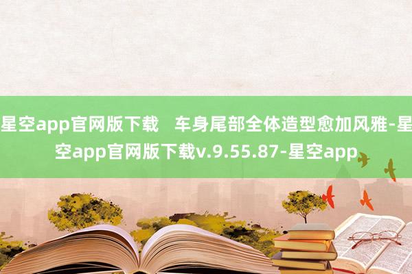 星空app官网版下载   车身尾部全体造型愈加风雅-星空app官网版下载v.9.55.87-星空app