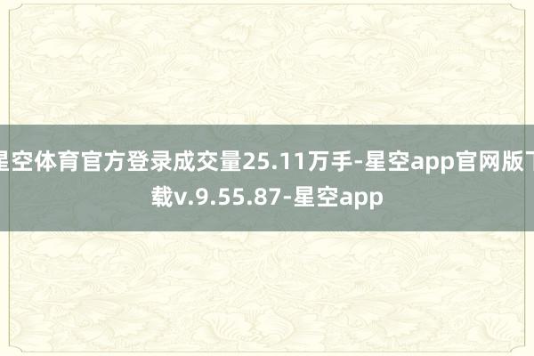 星空体育官方登录成交量25.11万手-星空app官网版下载v.9.55.87-星空app