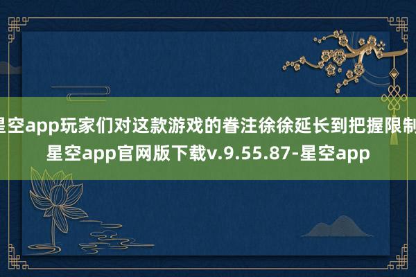 星空app玩家们对这款游戏的眷注徐徐延长到把握限制-星空app官网版下载v.9.55.87-星空app