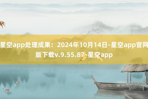 星空app处理成果：2024年10月14日-星空app官网版下载v.9.55.87-星空app