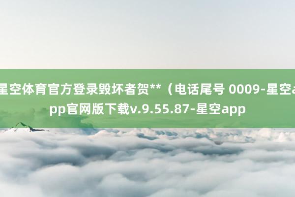 星空体育官方登录毁坏者贺**（电话尾号 0009-星空app官网版下载v.9.55.87-星空app