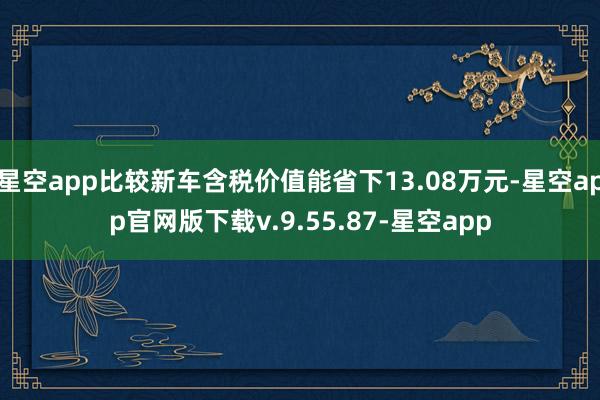 星空app比较新车含税价值能省下13.08万元-星空app官网版下载v.9.55.87-星空app