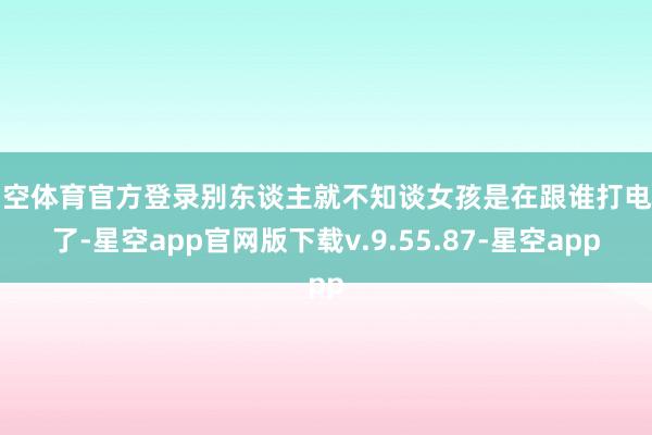 星空体育官方登录别东谈主就不知谈女孩是在跟谁打电话了-星空app官网版下载v.9.55.87-星空app