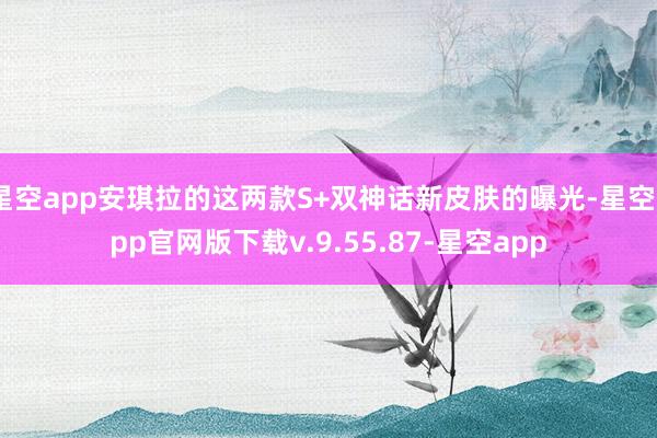 星空app安琪拉的这两款S+双神话新皮肤的曝光-星空app官网版下载v.9.55.87-星空app