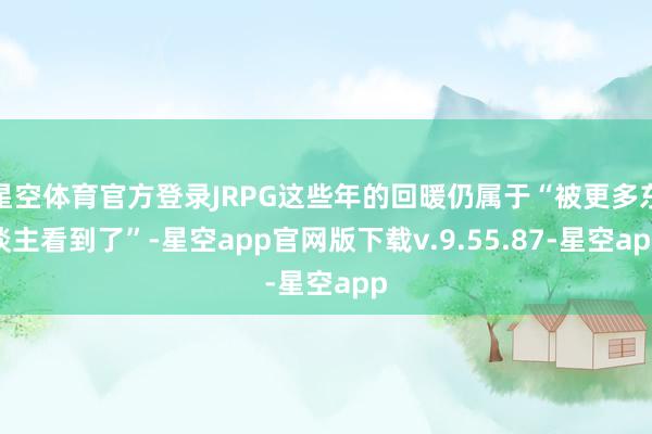 星空体育官方登录JRPG这些年的回暖仍属于“被更多东谈主看到了”-星空app官网版下载v.9.55.87-星空app