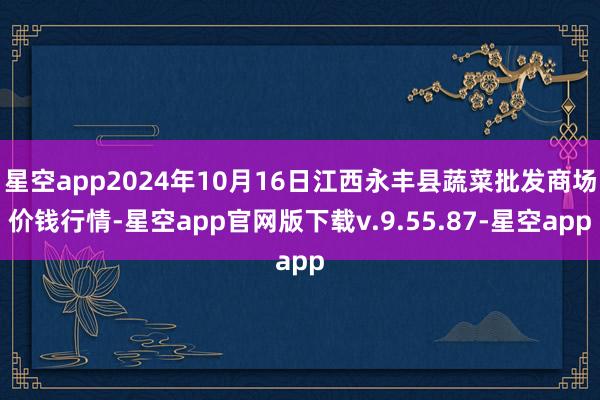 星空app2024年10月16日江西永丰县蔬菜批发商场价钱行情-星空app官网版下载v.9.55.87-星空app