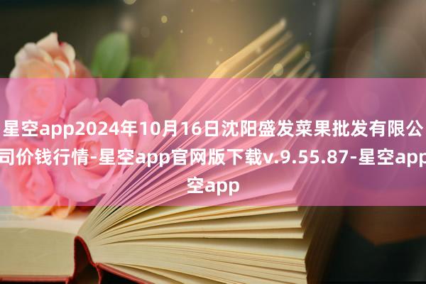 星空app2024年10月16日沈阳盛发菜果批发有限公司价钱行情-星空app官网版下载v.9.55.87-星空app