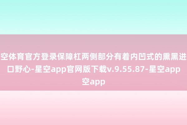 星空体育官方登录保障杠两侧部分有着内凹式的熏黑进气口野心-星空app官网版下载v.9.55.87-星空app