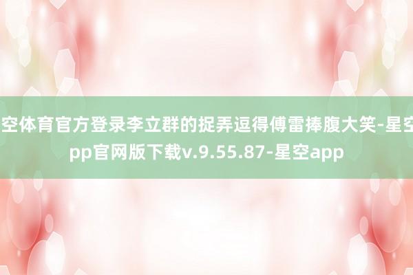 星空体育官方登录李立群的捉弄逗得傅雷捧腹大笑-星空app官网版下载v.9.55.87-星空app