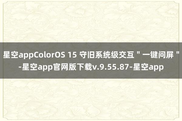 星空appColorOS 15 守旧系统级交互＂一键问屏＂-星空app官网版下载v.9.55.87-星空app