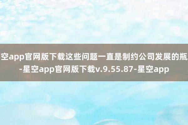 星空app官网版下载这些问题一直是制约公司发展的瓶颈-星空app官网版下载v.9.55.87-星空app