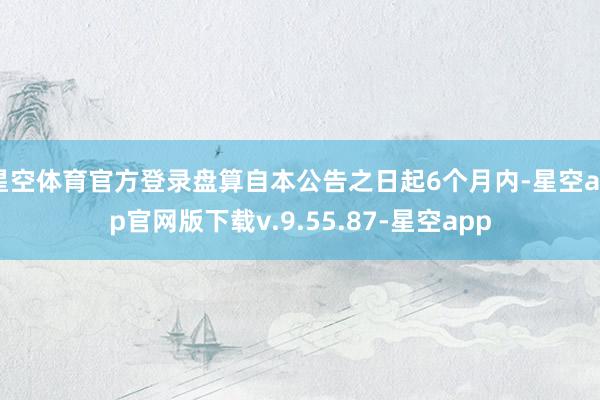 星空体育官方登录盘算自本公告之日起6个月内-星空app官网版下载v.9.55.87-星空app