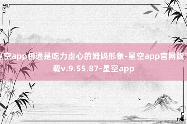 星空app相通是吃力虚心的姆妈形象-星空app官网版下载v.9.55.87-星空app