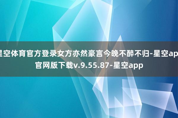 星空体育官方登录女方亦然豪言今晚不醉不归-星空app官网版下载v.9.55.87-星空app