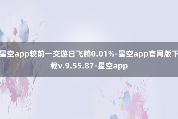 星空app较前一交游日飞腾0.01%-星空app官网版下载v.9.55.87-星空app