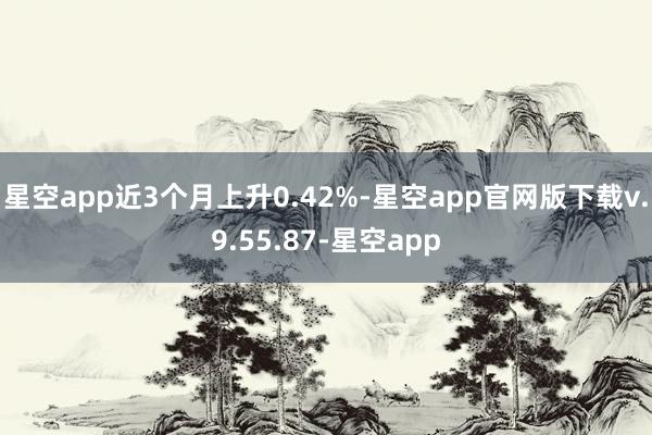 星空app近3个月上升0.42%-星空app官网版下载v.9.55.87-星空app