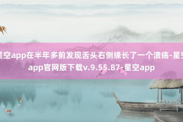 星空app在半年多前发现舌头右侧缘长了一个溃疡-星空app官网版下载v.9.55.87-星空app