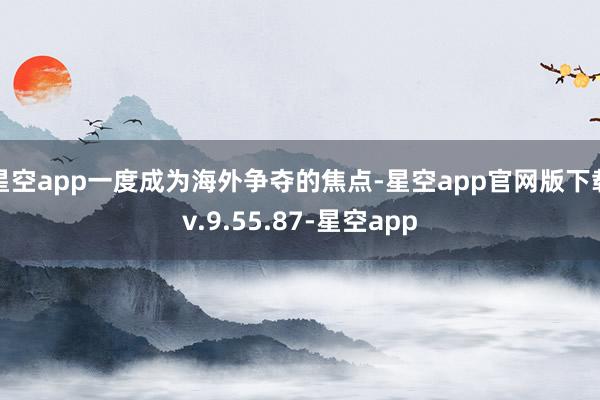 星空app一度成为海外争夺的焦点-星空app官网版下载v.9.55.87-星空app