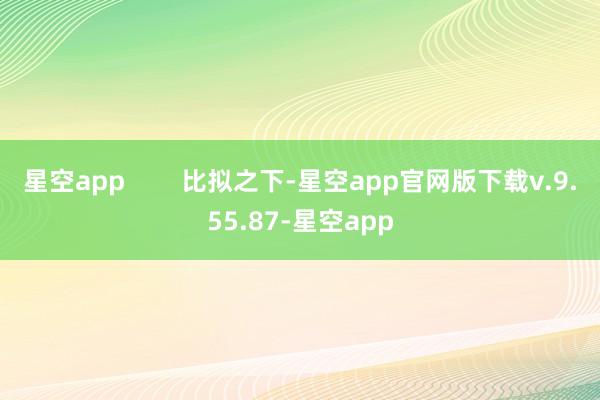 星空app        比拟之下-星空app官网版下载v.9.55.87-星空app