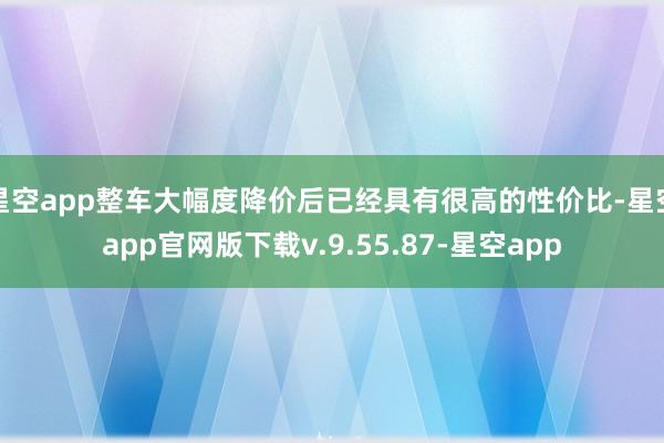 星空app整车大幅度降价后已经具有很高的性价比-星空app官网版下载v.9.55.87-星空app