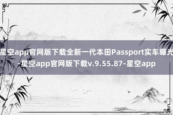 星空app官网版下载全新一代本田Passport实车曝光-星空app官网版下载v.9.55.87-星空app