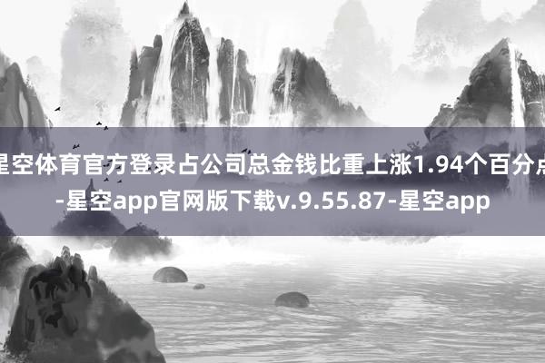 星空体育官方登录占公司总金钱比重上涨1.94个百分点-星空app官网版下载v.9.55.87-星空app