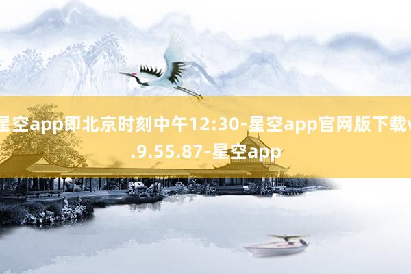 星空app即北京时刻中午12:30-星空app官网版下载v.9.55.87-星空app