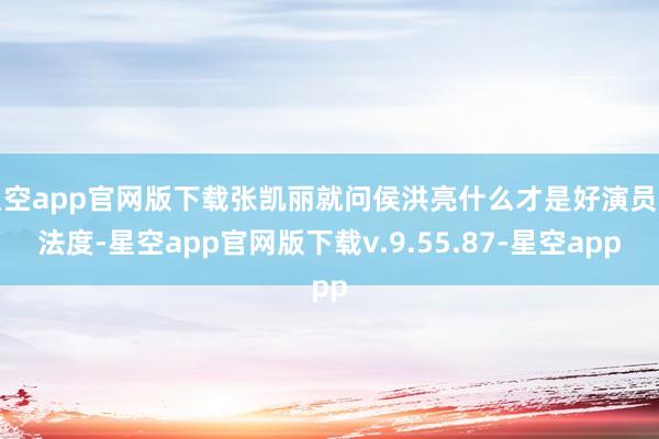 星空app官网版下载张凯丽就问侯洪亮什么才是好演员的法度-星空app官网版下载v.9.55.87-星空app