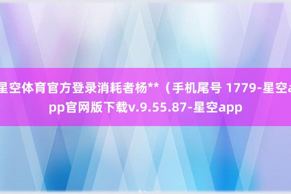 星空体育官方登录消耗者杨**（手机尾号 1779-星空app官网版下载v.9.55.87-星空app