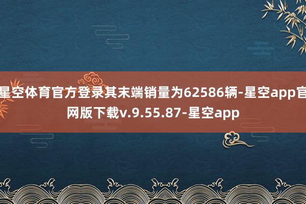 星空体育官方登录其末端销量为62586辆-星空app官网版下载v.9.55.87-星空app