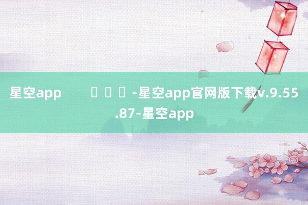 星空app        			-星空app官网版下载v.9.55.87-星空app