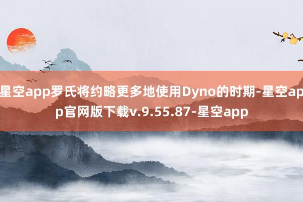 星空app罗氏将约略更多地使用Dyno的时期-星空app官网版下载v.9.55.87-星空app